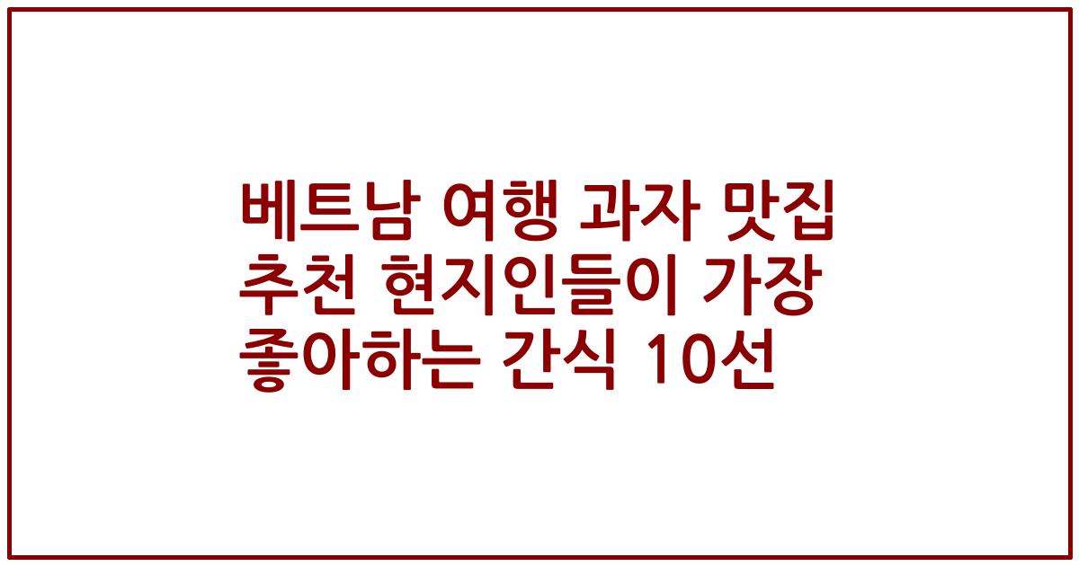 베트남 여행 과자 맛집 추천 현지인들이 가장 좋아하는 간식 10선