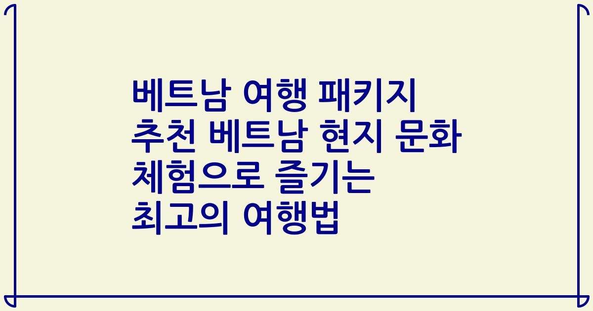 베트남 여행 패키지 추천 베트남 현지 문화 체험으로 즐기는 최고의 여행법