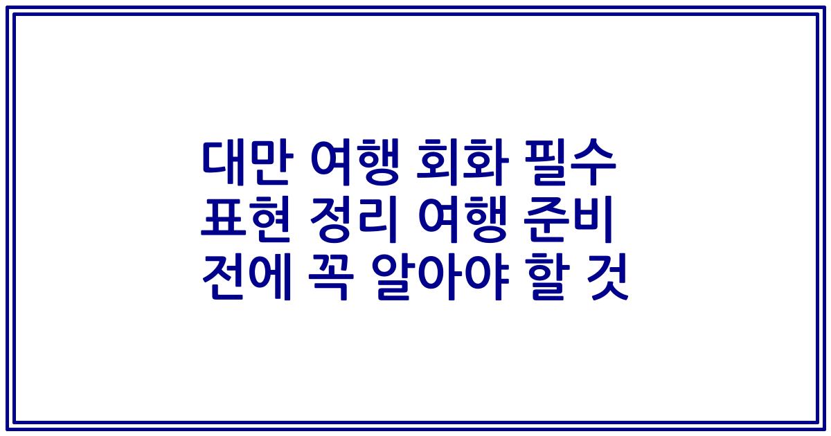대만 여행 회화 필수 표현 정리 여행 준비 전에 꼭 알아야 할 것
