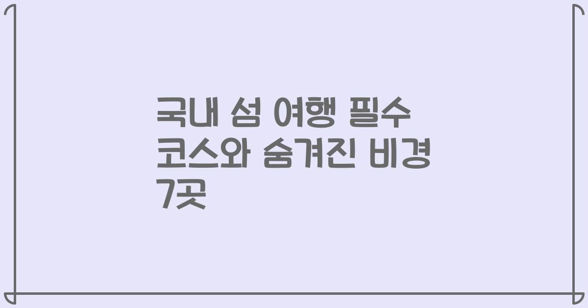 국내 섬 여행 필수 코스와 숨겨진 비경 7곳