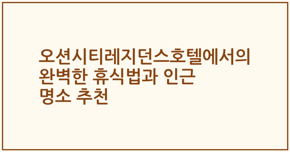 오션시티레지던스호텔에서의 완벽한 휴식법과 인근 명소 추천