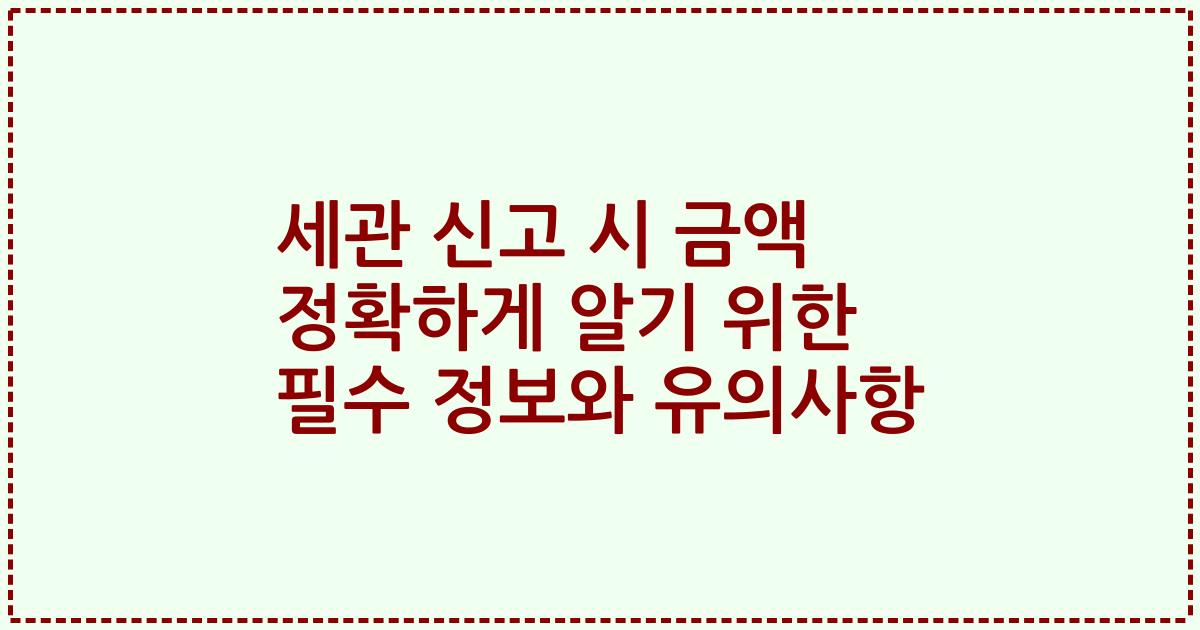 세관 신고 시 금액 정확하게 알기 위한 필수 정보와 유의사항