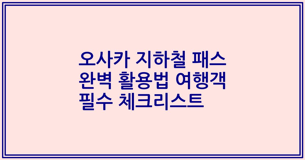 오사카 지하철 패스 완벽 활용법 여행객 필수 체크리스트