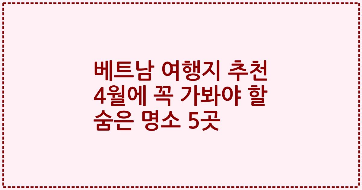 베트남 여행지 추천 4월에 꼭 가봐야 할 숨은 명소 5곳