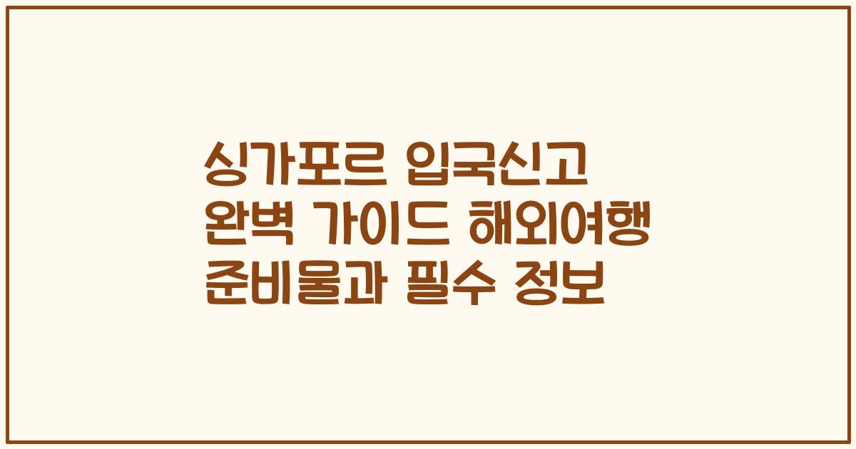 싱가포르 입국신고 완벽 가이드 해외여행 준비물과 필수 정보