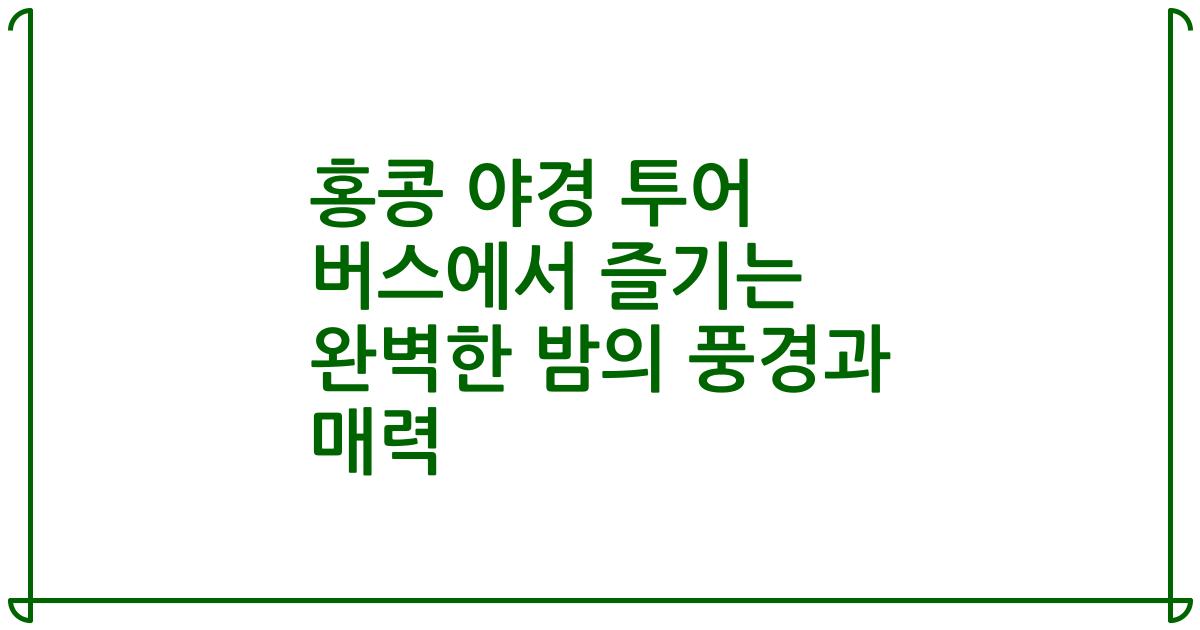 홍콩 야경 투어 버스에서 즐기는 완벽한 밤의 풍경과 매력