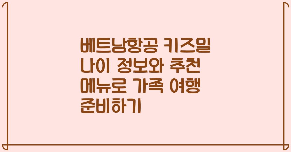 베트남항공 키즈밀 나이 정보와 추천 메뉴로 가족 여행 준비하기