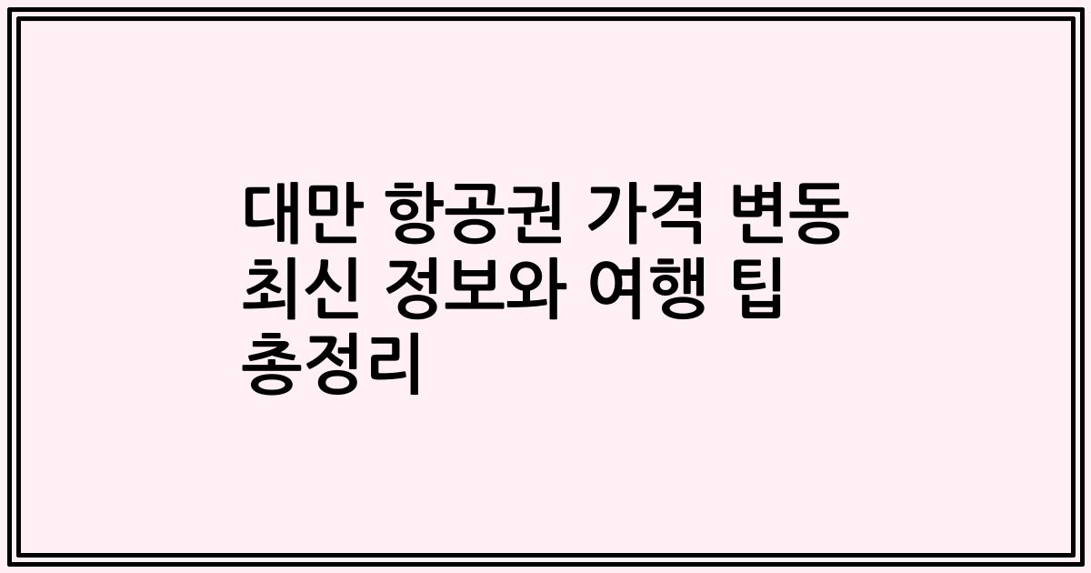 대만 항공권 가격 변동 최신 정보와 여행 팁 총정리
