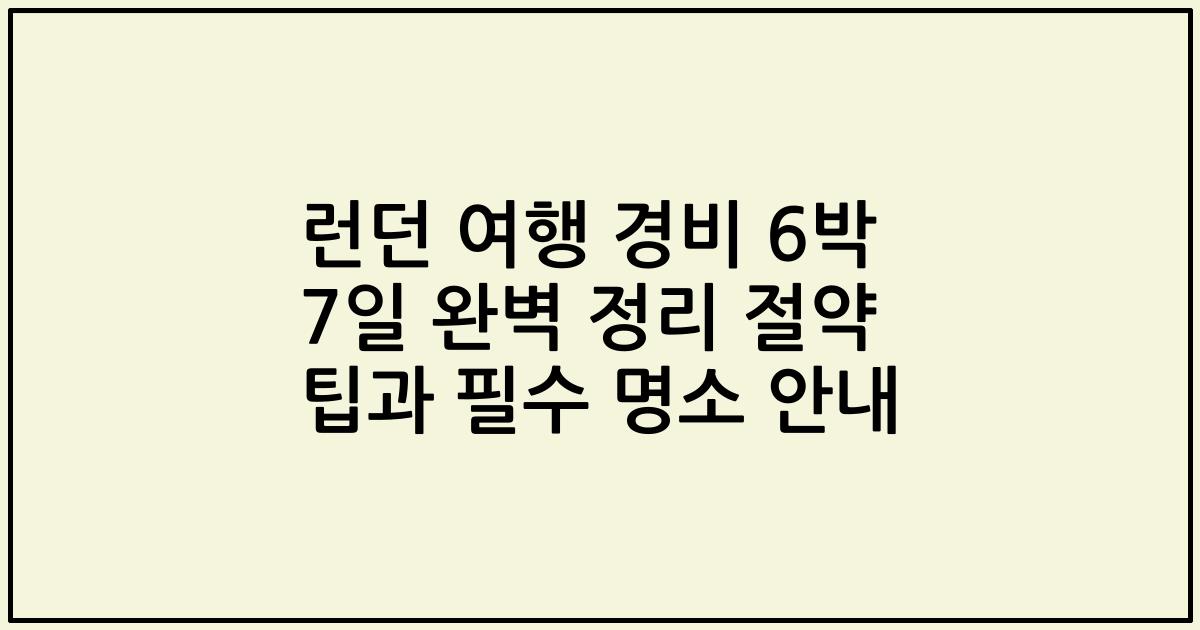 런던 여행 경비 6박 7일 완벽 정리 절약 팁과 필수 명소 안내