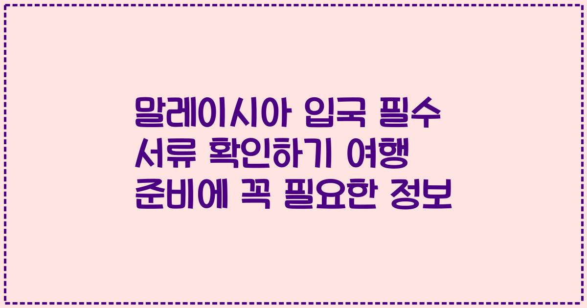 말레이시아 입국 필수 서류 확인하기 여행 준비에 꼭 필요한 정보