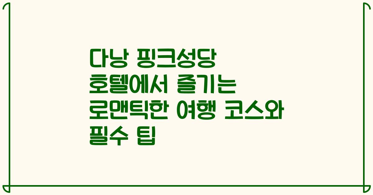 다낭 핑크성당 호텔에서 즐기는 로맨틱한 여행 코스와 필수 팁