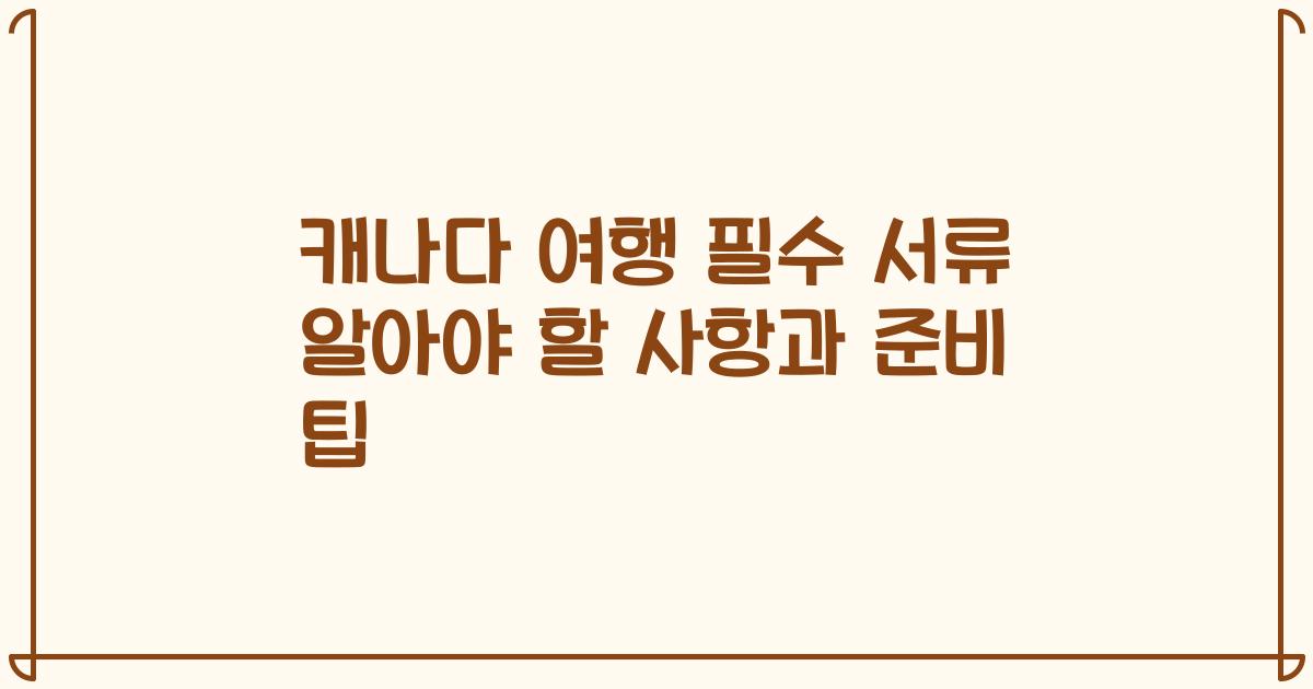 캐나다 여행 필수 서류 알아야 할 사항과 준비 팁