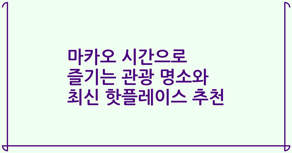 마카오 시간으로 즐기는 관광 명소와 최신 핫플레이스 추천