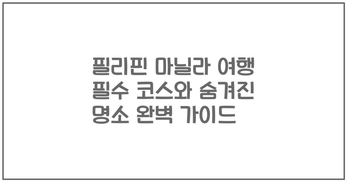 필리핀 마닐라 여행 필수 코스와 숨겨진 명소 완벽 가이드