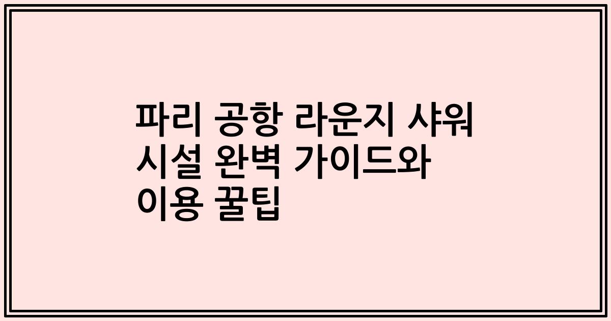 파리 공항 라운지 샤워 시설 완벽 가이드와 이용 꿀팁