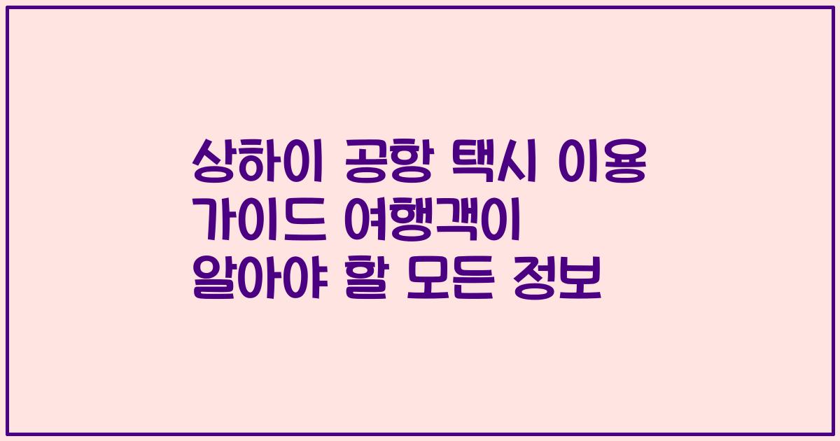 상하이 공항 택시 이용 가이드 여행객이 알아야 할 모든 정보