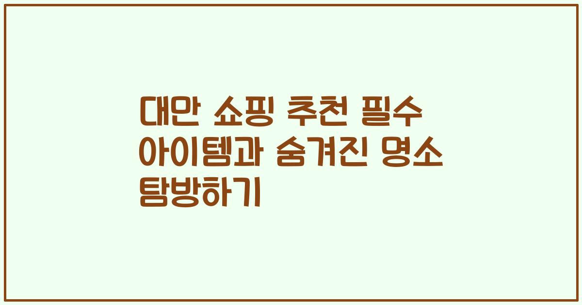 대만 쇼핑 추천 필수 아이템과 숨겨진 명소 탐방하기