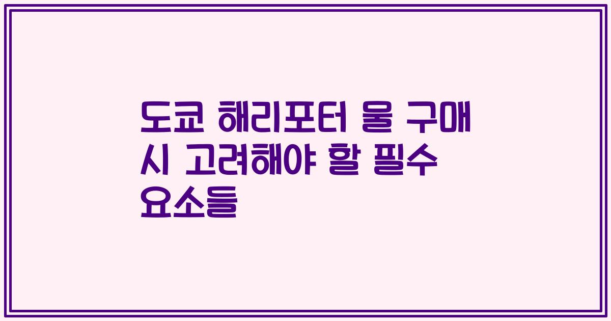 도쿄 해리포터 물 구매 시 고려해야 할 필수 요소들
