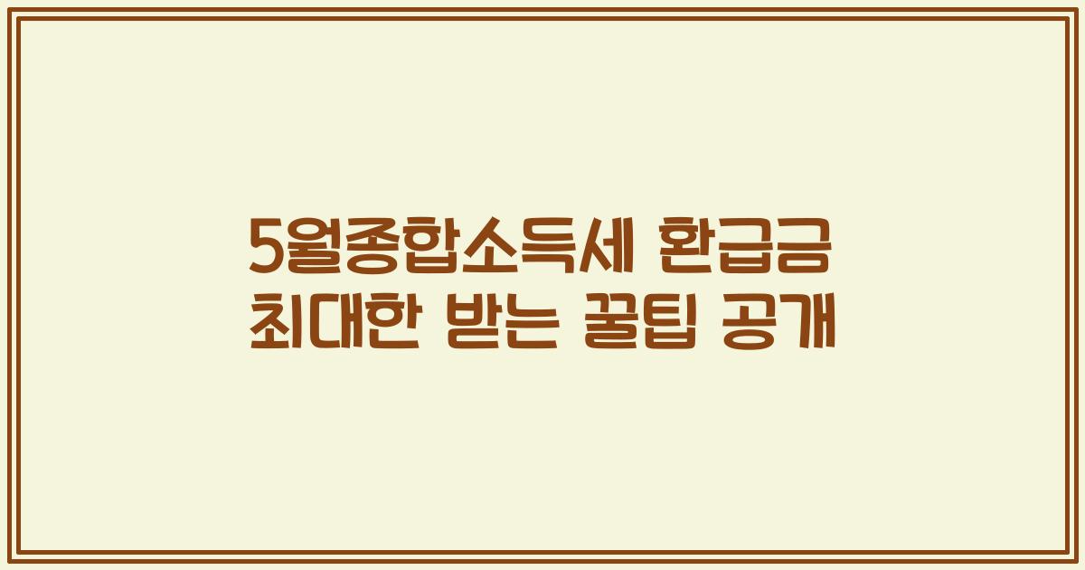 5월종합소득세 환급금 최대한 받는 꿀팁 공개