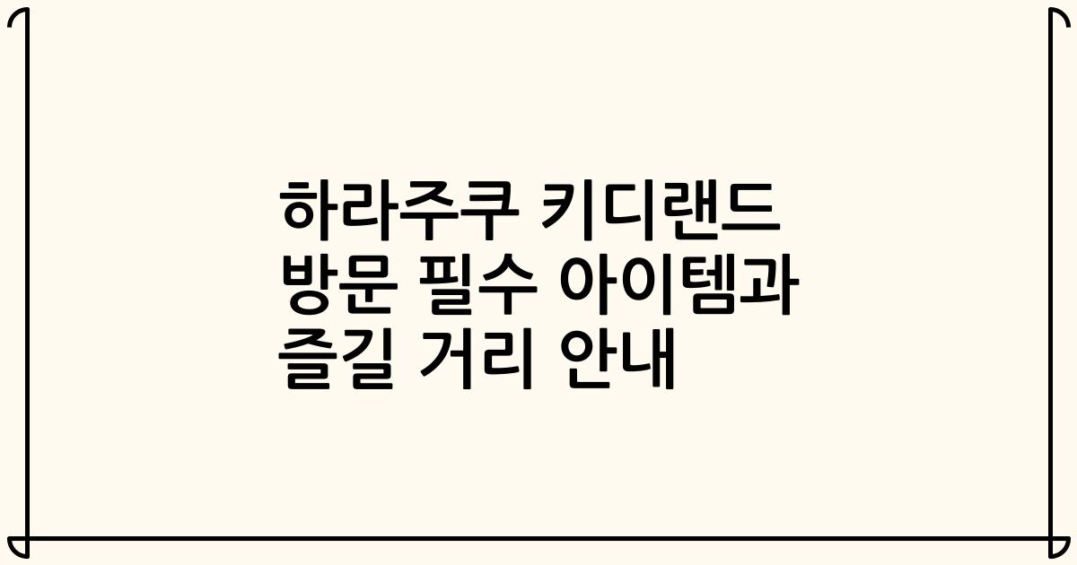 하라주쿠 키디랜드 방문 필수 아이템과 즐길 거리 안내