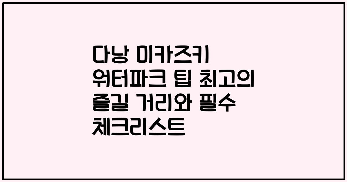 다낭 미카즈키 워터파크 팁 최고의 즐길 거리와 필수 체크리스트