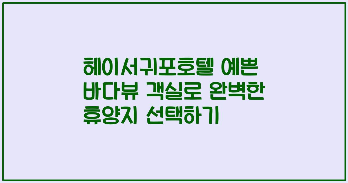 헤이서귀포호텔 예쁜 바다뷰 객실로 완벽한 휴양지 선택하기