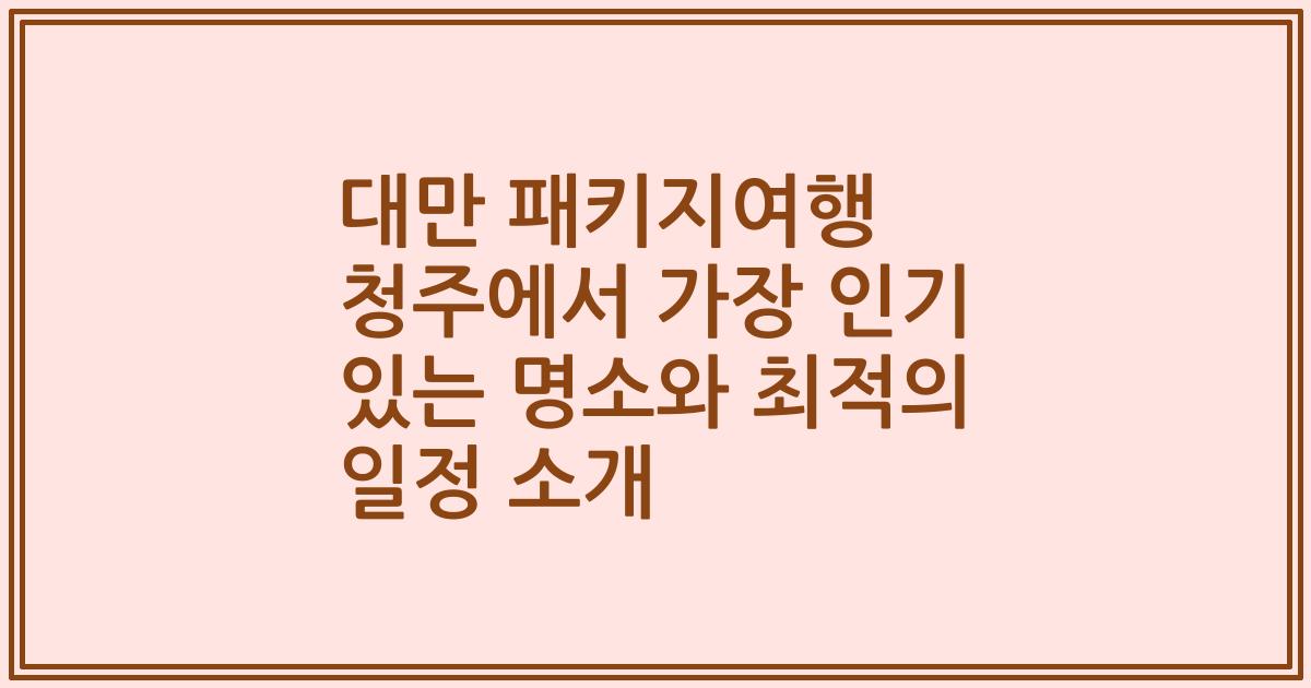 대만 패키지여행 청주에서 가장 인기 있는 명소와 최적의 일정 소개