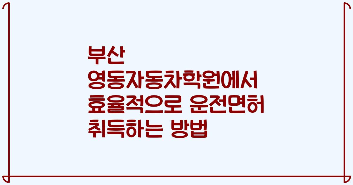 부산 영동자동차학원에서 효율적으로 운전면허 취득하는 방법