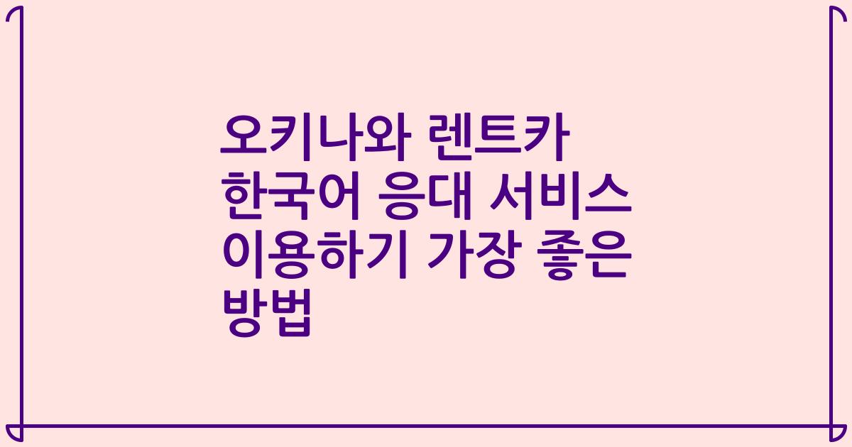 오키나와 렌트카 한국어 응대 서비스 이용하기 가장 좋은 방법
