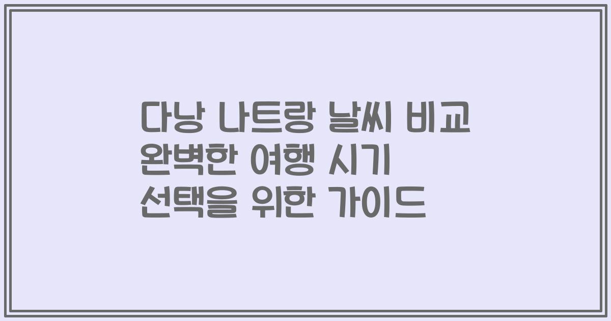 다낭 나트랑 날씨 비교 완벽한 여행 시기 선택을 위한 가이드