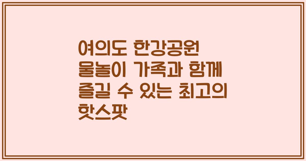 여의도 한강공원 물놀이 가족과 함께 즐길 수 있는 최고의 핫스팟