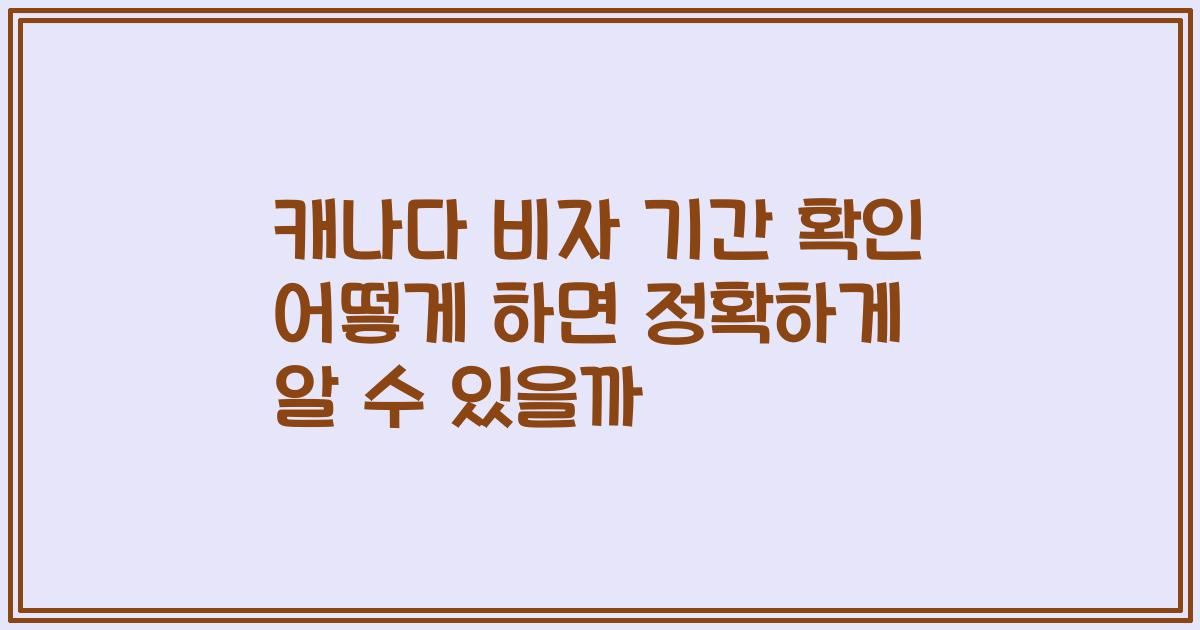 캐나다 비자 기간 확인 어떻게 하면 정확하게 알 수 있을까