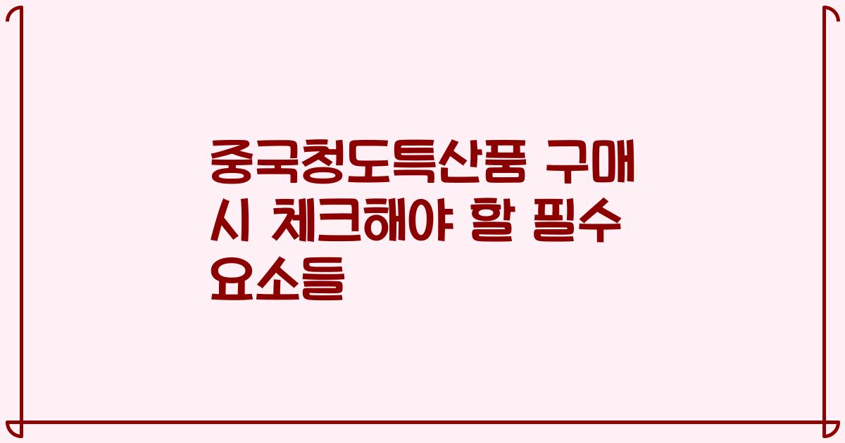 중국청도특산품 구매 시 체크해야 할 필수 요소들