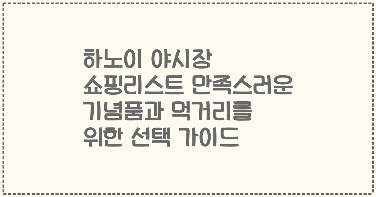하노이 야시장 쇼핑리스트 만족스러운 기념품과 먹거리를 위한 선택 가이드