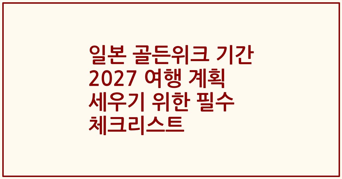 일본 골든위크 기간 2027 여행 계획 세우기 위한 필수 체크리스트