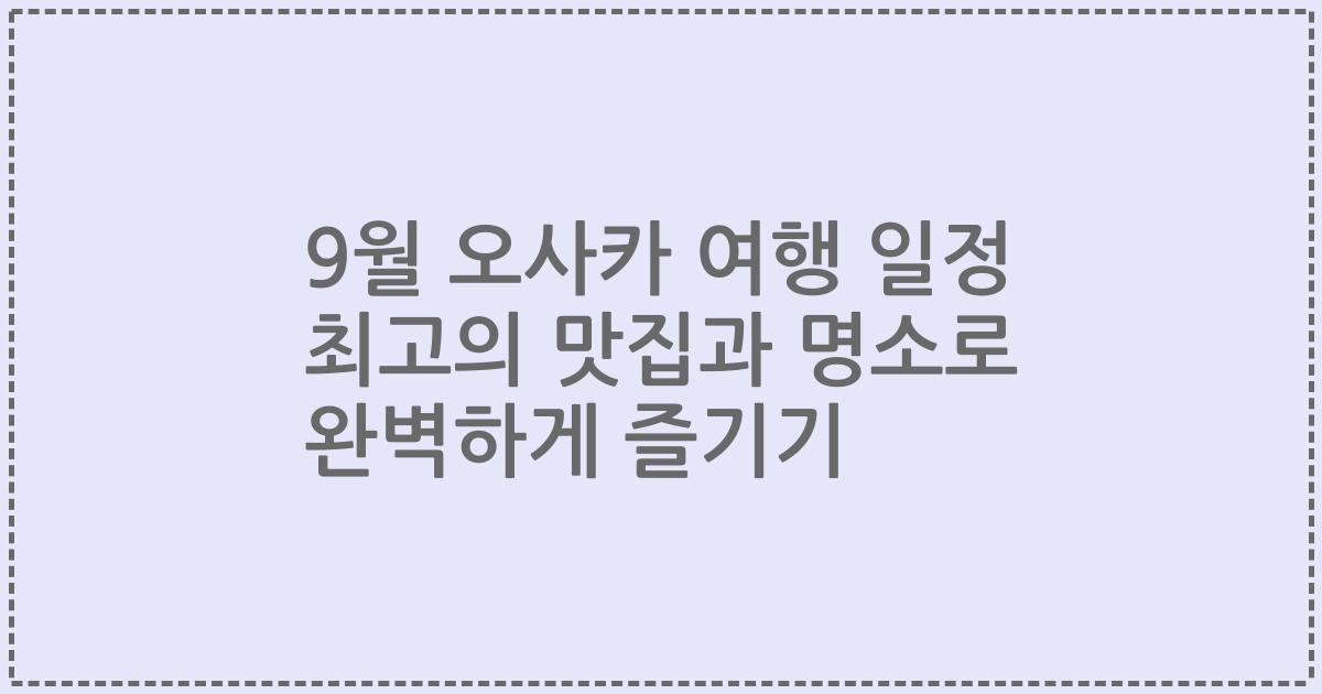 9월 오사카 여행 일정 최고의 맛집과 명소로 완벽하게 즐기기