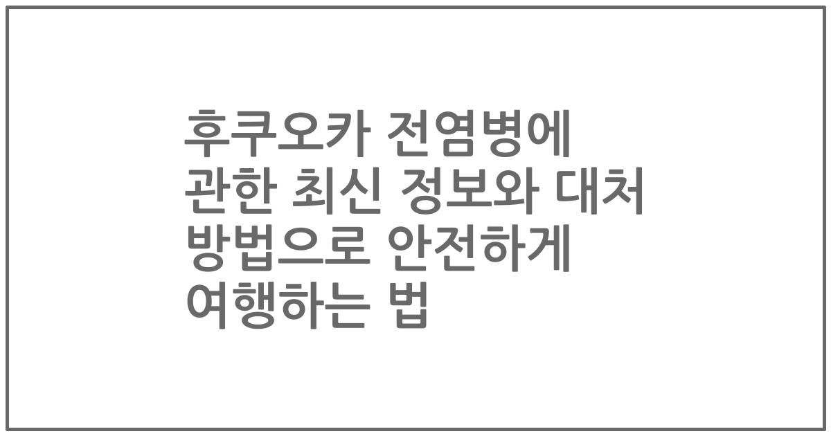 후쿠오카 전염병에 관한 최신 정보와 대처 방법으로 안전하게 여행하는 법