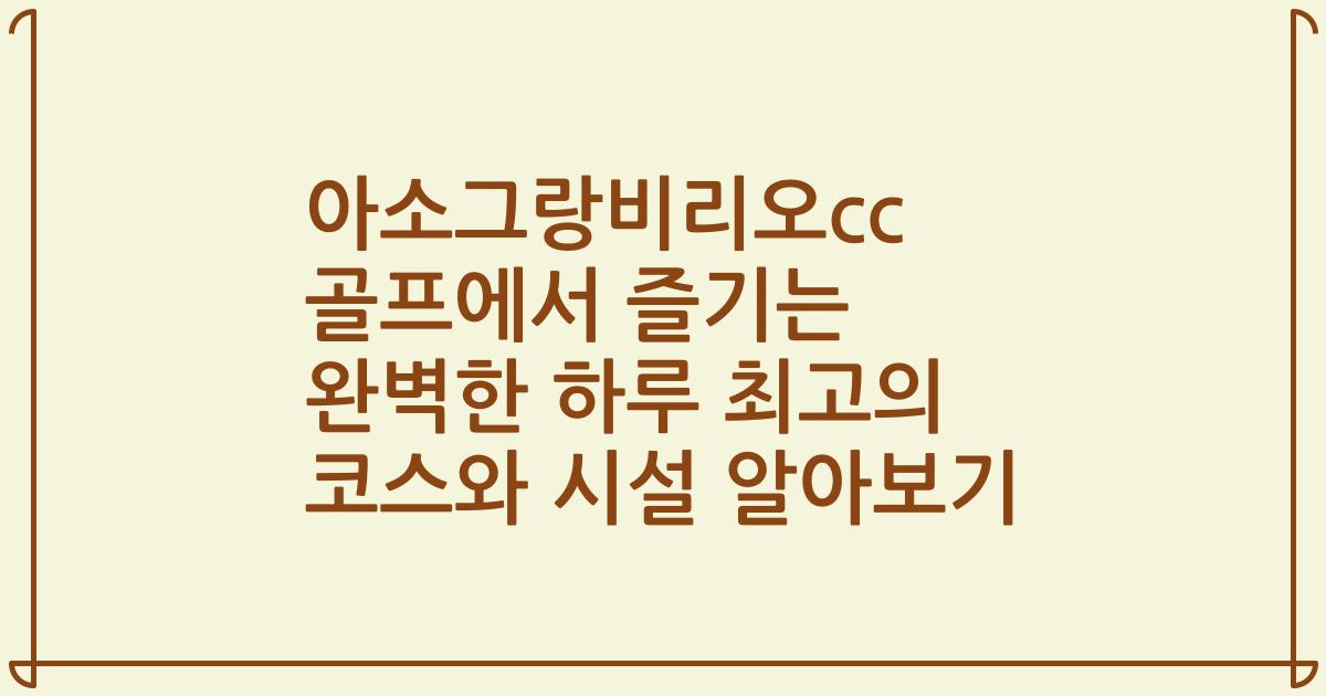 아소그랑비리오cc 골프에서 즐기는 완벽한 하루 최고의 코스와 시설 알아보기