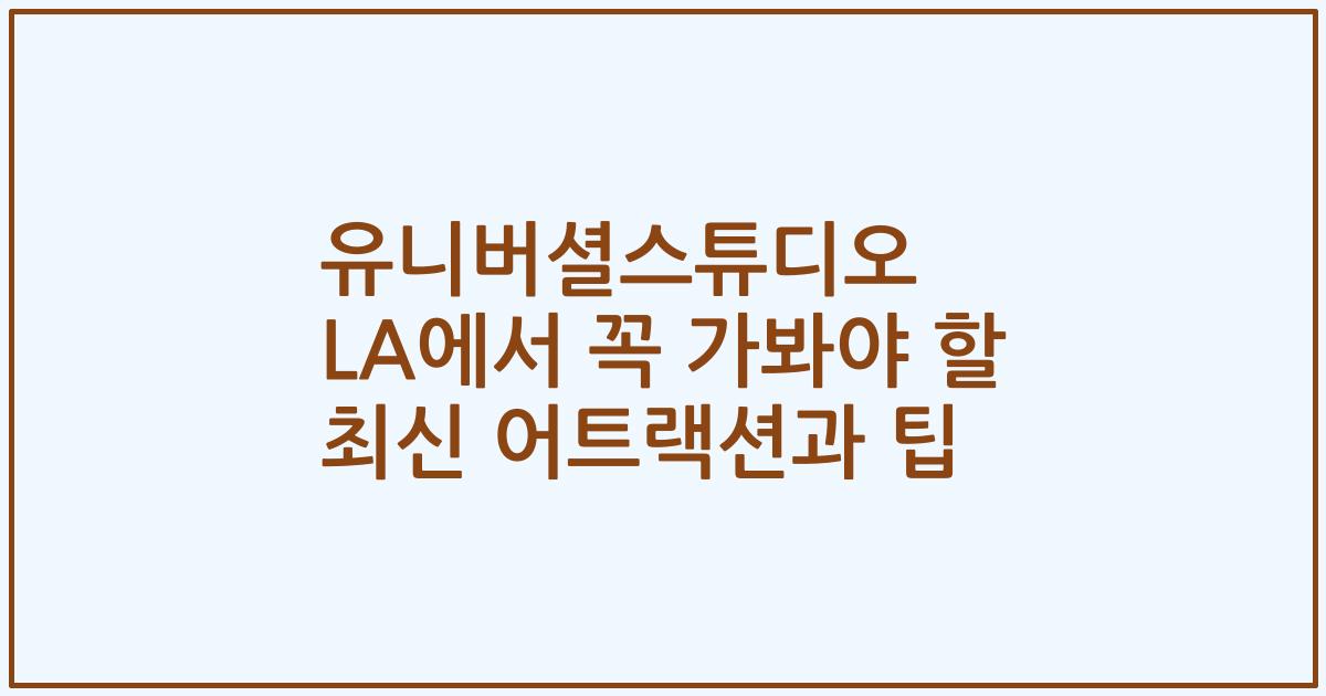 유니버셜스튜디오 LA에서 꼭 가봐야 할 최신 어트랙션과 팁