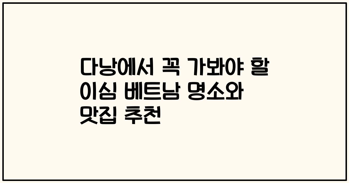 다낭에서 꼭 가봐야 할 이심 베트남 명소와 맛집 추천