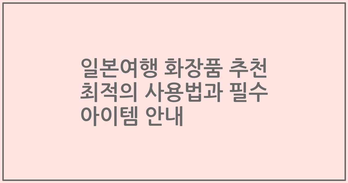 일본여행 화장품 추천 최적의 사용법과 필수 아이템 안내